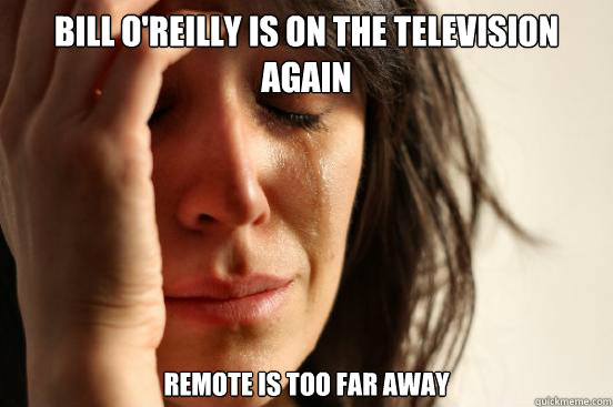 Bill O'Reilly is on the television again  remote is too far away - Bill O'Reilly is on the television again  remote is too far away  First World Problems