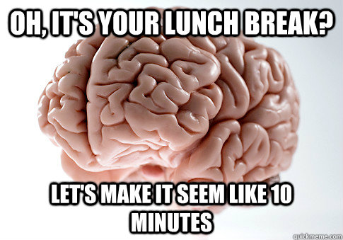 oh, it's your lunch break? let's make it seem like 10 minutes  Scumbag Brain