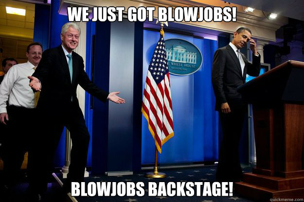 We just got blowjobs! Blowjobs backstage!  Inappropriate Timing Bill Clinton