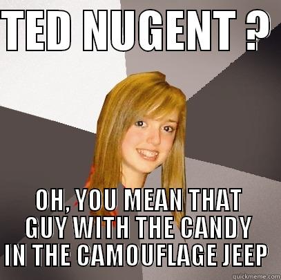 TED NUGENT ?  OH, YOU MEAN THAT GUY WITH THE CANDY IN THE CAMOUFLAGE JEEP  Musically Oblivious 8th Grader