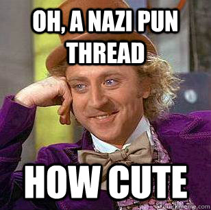 Oh, a nazi pun thread how cute  Condescending Wonka