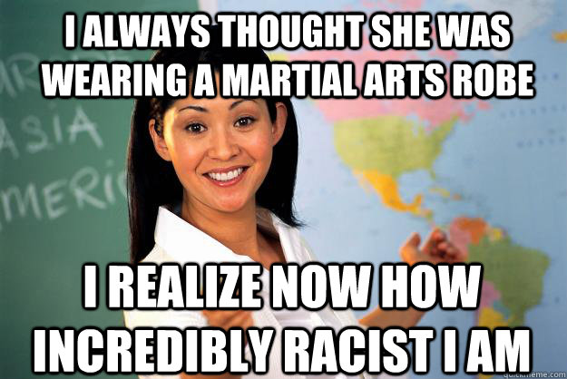 I always thought she was wearing a martial arts robe I realize now how incredibly racist I am  Unhelpful High School Teacher