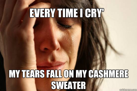 every time i cry' my tears fall on my cashmere sweater - every time i cry' my tears fall on my cashmere sweater  First World Problems