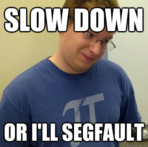 slow down or i'll segfault  