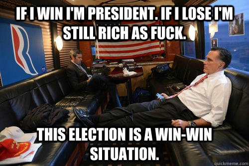 If I win I'm president. If I lose I'm still rich as fuck. This election is a win-win situation.  Sudden Realization Romney