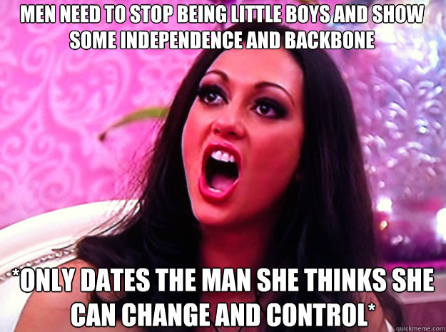 MEN NEED TO STOP BEING LITTLE BOYS AND SHOW SOME INDEPENDENCE AND BACKBONE *ONLY DATES THE MAN SHE THINKS SHE CAN CHANGE AND CONTROL*  Feminist Nazi