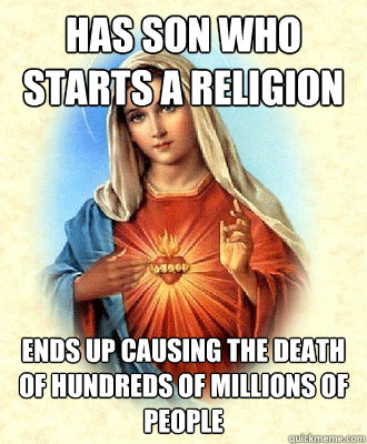 Has Son Who starts a religion Ends up causing the death of hundreds of millions of people  Scumbag Virgin Mary