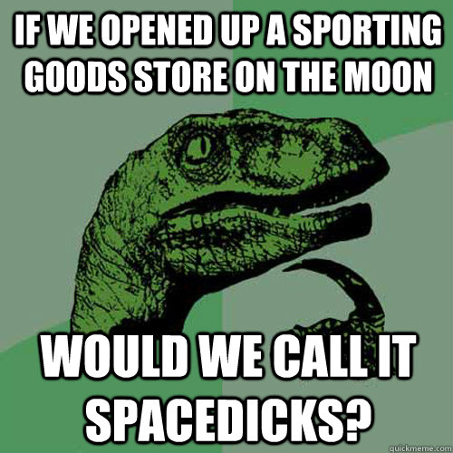 if we opened up a sporting goods store on the moon would we call it spacedicks? - if we opened up a sporting goods store on the moon would we call it spacedicks?  Philosoraptor