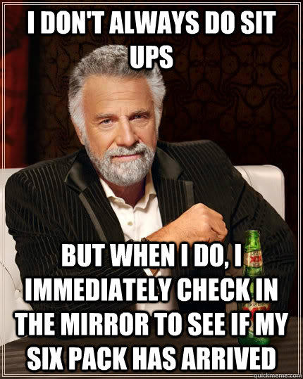 I don't always do sit ups but when I do, I immediately check in the mirror to see if my six pack has arrived - I don't always do sit ups but when I do, I immediately check in the mirror to see if my six pack has arrived  The Most Interesting Man In The World