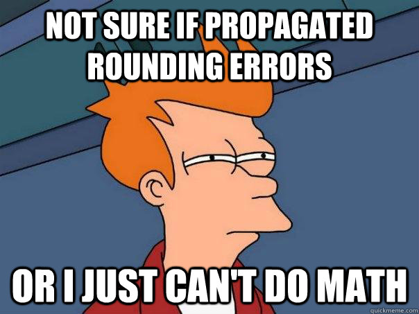 Not sure if propagated rounding errors Or I just can't do math  Futurama Fry