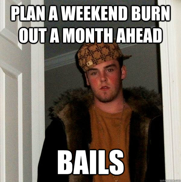 Plan a weekend burn out a month ahead bails - Plan a weekend burn out a month ahead bails  Scumbag Steve