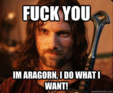 Fuck you im Aragorn, i do what i want!  Aragorn