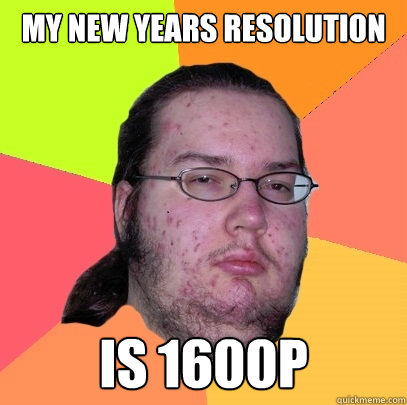 My New Years resolution is 1600p  Butthurt Dweller