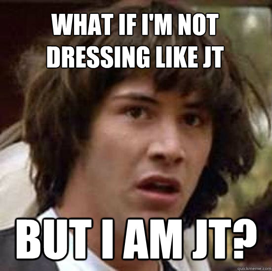 what if i'm not dressing like jt but i am jt?  conspiracy keanu