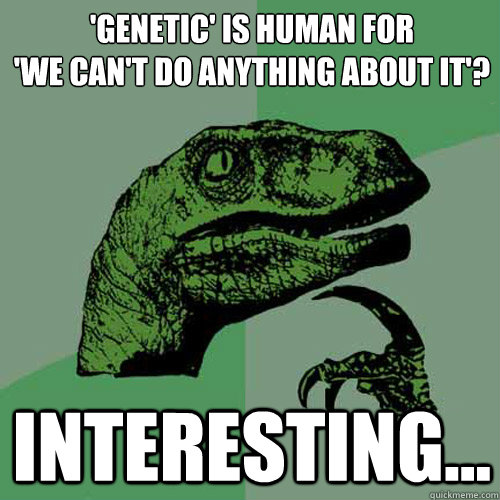 'Genetic' is human for 
'we can't do anything about it'? interesting...  Philosoraptor