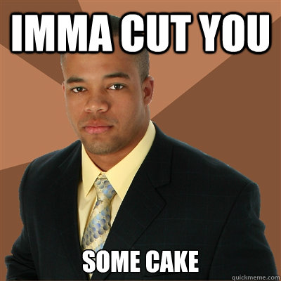 Imma cut you Some cake  Successful Black Man