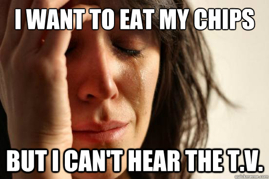 i want to eat my chips but i can't hear the t.v. - i want to eat my chips but i can't hear the t.v.  First World Problems