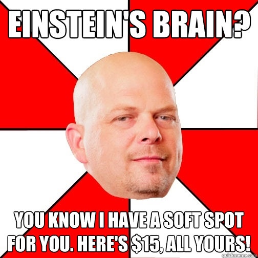 Einstein's brain? you know I have a soft spot for you. Here's $15, all yours!  Pawn Star