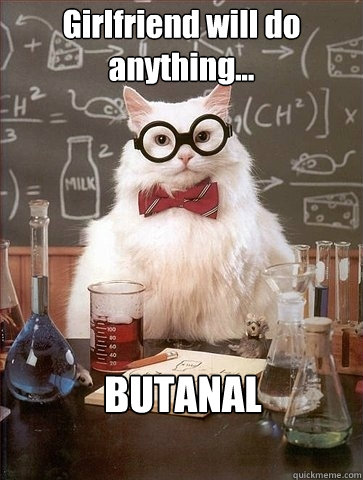 Girlfriend will do anything... BUTANAL - Girlfriend will do anything... BUTANAL  Chemistry Cat