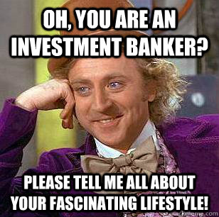 Oh, You are an investment banker? please tell me all about your fascinating lifestyle! - Oh, You are an investment banker? please tell me all about your fascinating lifestyle!  Condescending Wonka