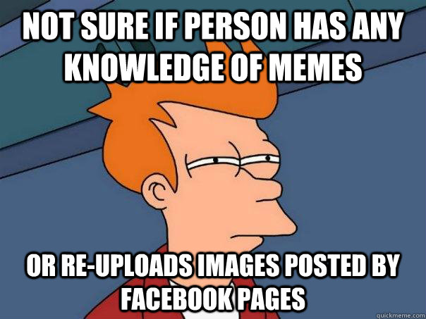 Not sure if person has any knowledge of memes or re-uploads images posted by facebook pages - Not sure if person has any knowledge of memes or re-uploads images posted by facebook pages  Futurama Fry