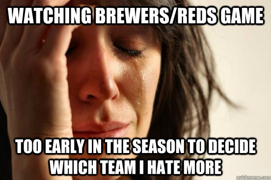 Watching Brewers/Reds game too early in the season to decide which team i hate more - Watching Brewers/Reds game too early in the season to decide which team i hate more  First World Problems