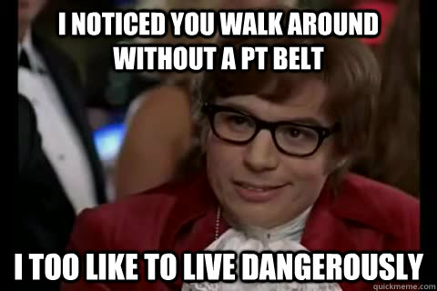 I noticed you walk around without a pt belt i too like to live dangerously  Dangerously - Austin Powers