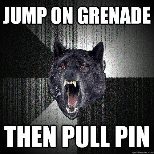 jump on grenade then pull pin  Insanity Wolf