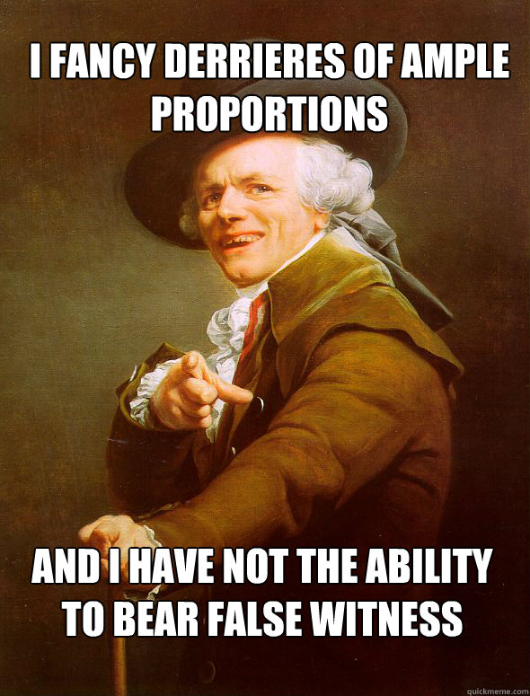 I fancy derrieres of ample proportions
 And I have not the ability to bear false witness - I fancy derrieres of ample proportions
 And I have not the ability to bear false witness  Joseph Ducreux