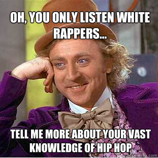 Oh, you only listen white rappers... Tell me more about your vast knowledge of hip hop  Willy Wonka Meme