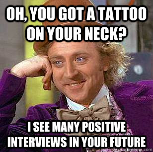 Oh, you got a tattoo on your neck? I see many positive interviews in your future   Condescending Wonka