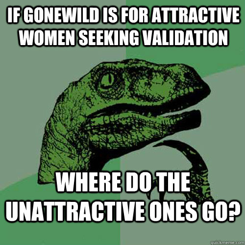 if gonewild is for attractive women seeking validation where do the unattractive ones go?  Philosoraptor