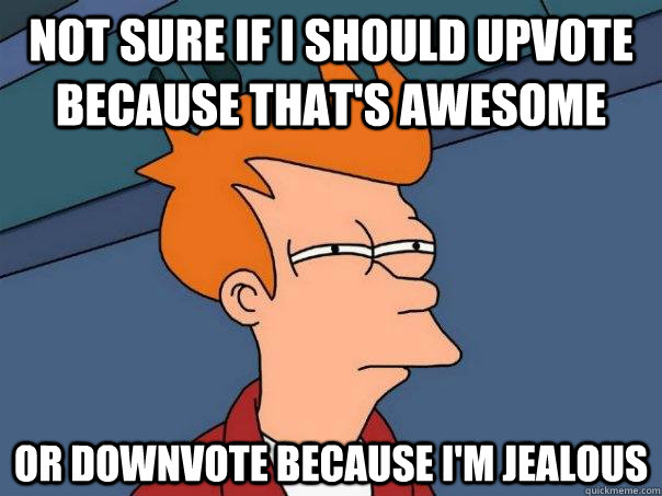 not sure if i should upvote because that's awesome or downvote because i'm jealous - not sure if i should upvote because that's awesome or downvote because i'm jealous  Futurama Fry