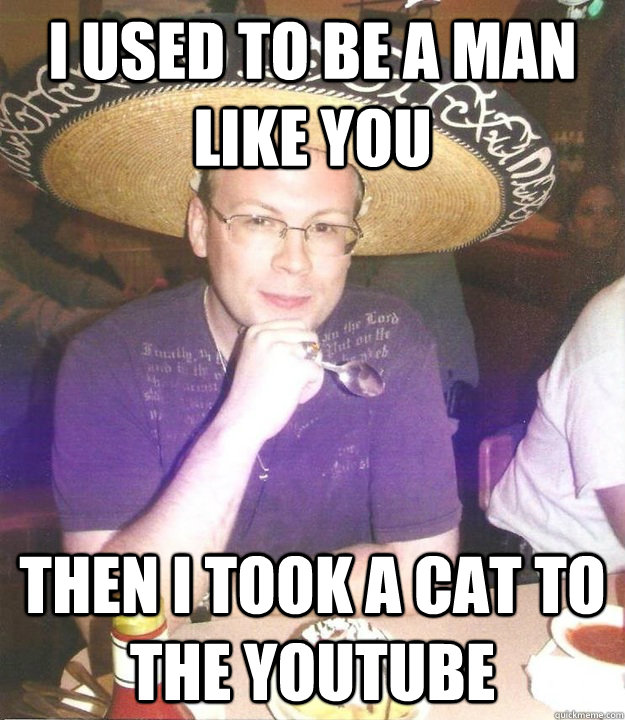 I used to be a man like you then I took a cat to the youtube - I used to be a man like you then I took a cat to the youtube  Sombrero Sean