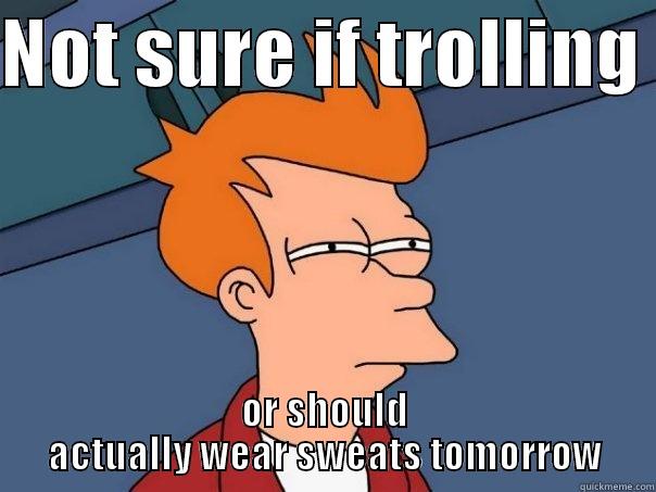 NOT SURE IF TROLLING  OR SHOULD ACTUALLY WEAR SWEATS TOMORROW Futurama Fry