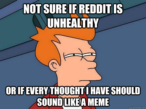 not sure if reddit is unhealthy or if every thought i have should sound like a meme - not sure if reddit is unhealthy or if every thought i have should sound like a meme  Futurama Fry