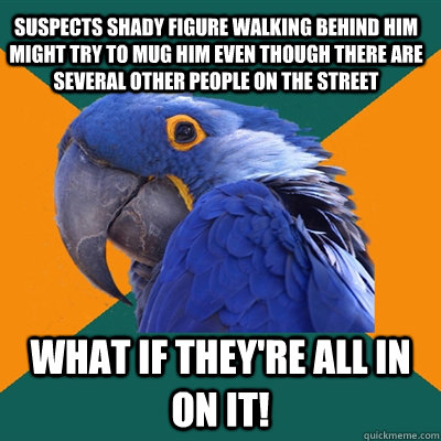 suspects shady figure walking behind him might try to mug him even though there are several other people on the street what if they're all in on it! - suspects shady figure walking behind him might try to mug him even though there are several other people on the street what if they're all in on it!  Paranoid Parrot