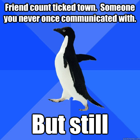 Friend count ticked town.  Someone you never once communicated with. But still  Socially Awkward Penguin