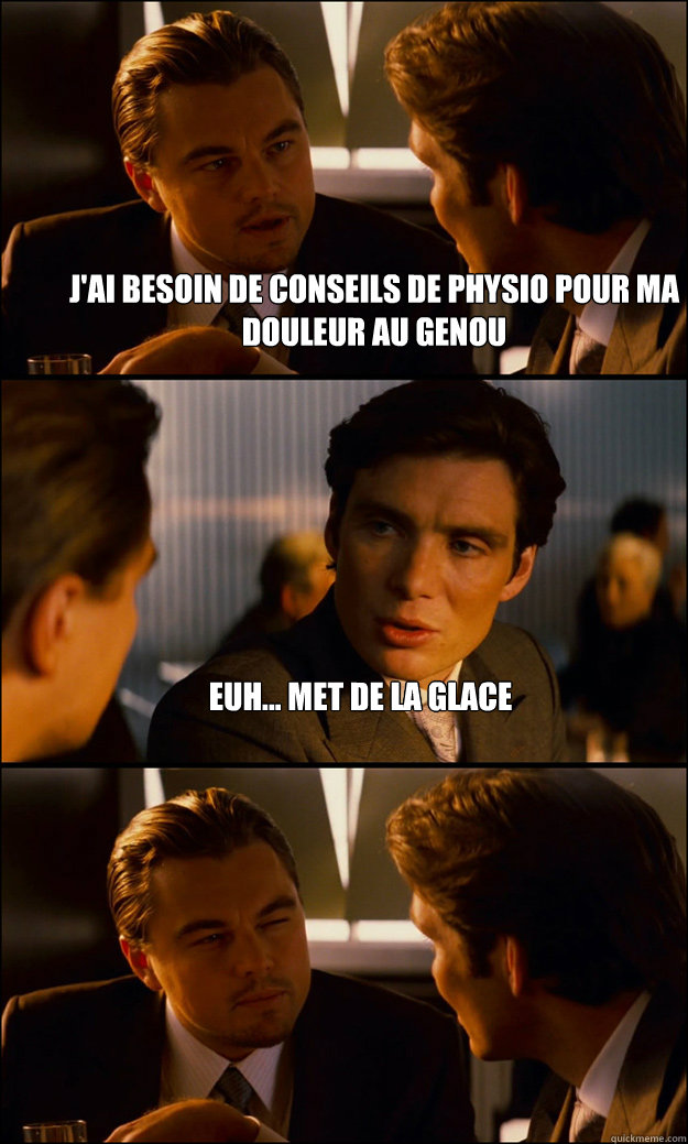 J'ai besoin de conseils de physio pour ma douleur au genou euh... Met de la glace   Inception