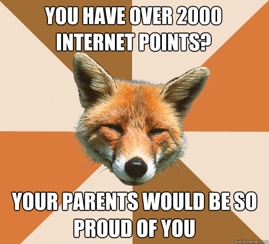 You have over 2000 internet points? Your parents would be so proud of you  Condescending Fox