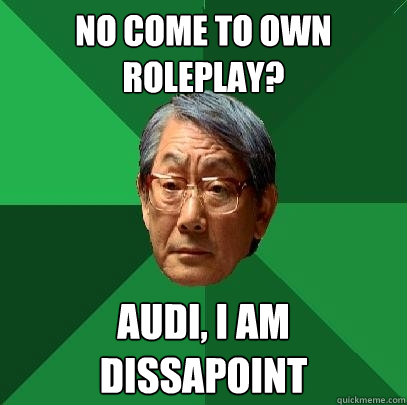 no come to own roleplay? Audi, I am dissapoint  High Expectations Asian Father