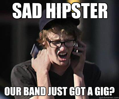 Sad hipster Our band just got a gig?  Sad Hipster