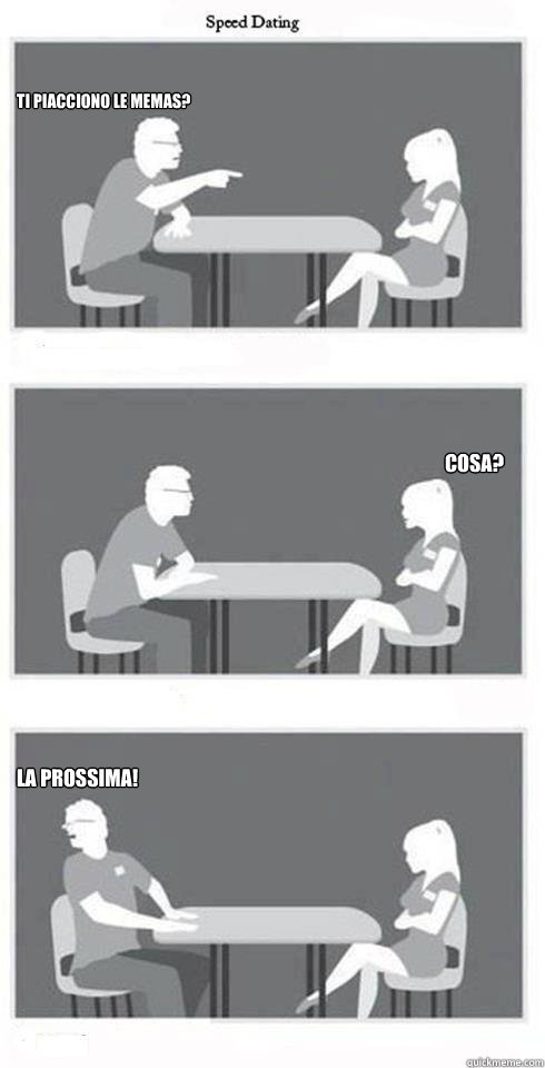 TI PIACCIONO LE MEMAS? COSA? LA PROSSIMA!  Speed Dating