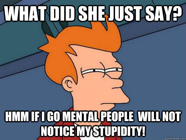 What did she just say? Hmm if i go mental people  will not notice my stupidity! - What did she just say? Hmm if i go mental people  will not notice my stupidity!  Futurama Fry