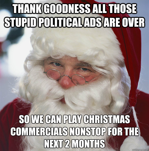 Thank goodness all those stupid political ads are over so we can play Christmas Commercials nonstop for the next 2 months  Scumbag Santa