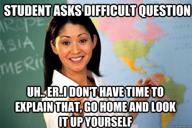 Student asks difficult question uh.. er..I don't have time to explain that, go home and look it up yourself  Unhelpful High School Teacher