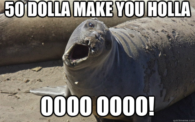 50 dolla make you holla Oooo Oooo!  The Oooo-Seal