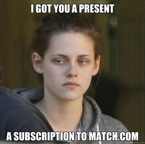 I got you a present a subscription to match.com  Underly Attached Girlfriend