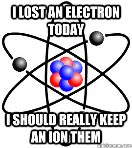 I lost an electron today i should really keep an ion them - I lost an electron today i should really keep an ion them  Misc