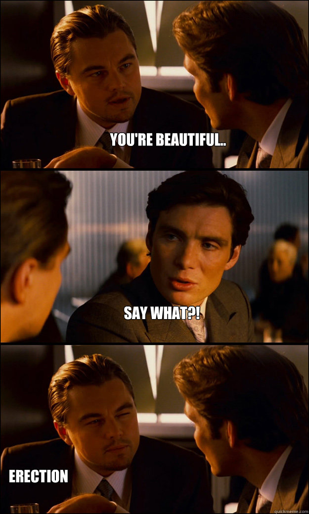 You're beautiful.. Say what?! ERECTION  Inception